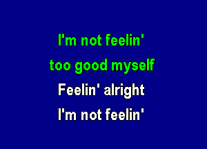 I'm not feelin'
too good myself

Feelin' alright

I'm not feelin'