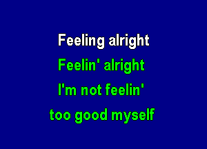 Feeling alright

Feelin' alright
I'm not feelin'
too good myself