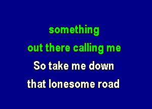 something

out there calling me

So take me down
that lonesome road