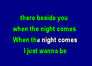 there beside you

when the night comes
When the night comes
ljust wanna be