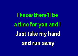 I know there'll be
a time for you and I

Just take my hand

and run away