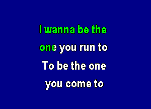 Iwanna be the

one you run to

To be the one
you come to