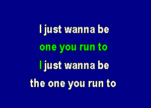 ljust wanna be
one you run to

ljustwanna be

the one you run to