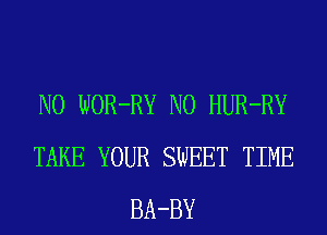 N0 WOR-RY N0 HUR-RY
TAKE YOUR SWEET TIME
BA-BY