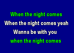 When the night comes
When the night comes yeah

Wanna be with you

when the night comes