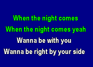 When the night comes
When the night comes yeah
Wanna be with you

Wanna be right by your side