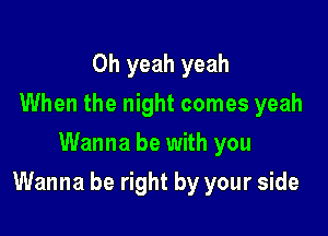 Oh yeah yeah
When the night comes yeah
Wanna be with you

Wanna be right by your side