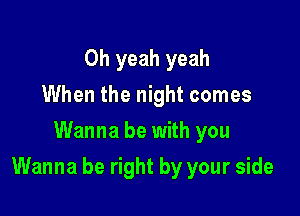 Oh yeah yeah
When the night comes
Wanna be with you

Wanna be right by your side