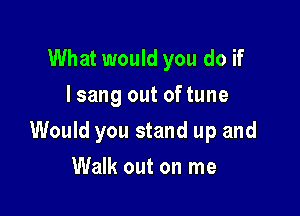 What would you do if
I sang out oftune

Would you stand up and

Walk out on me