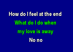 How do I feel at the end
What do I do when

my love is away

Nono