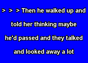 Then he walked up and
told her thinking maybe
he'd passed and they talked

and looked away a lot