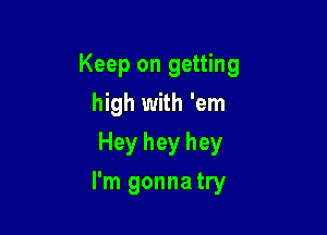 Keep on getting
high with 'em
Hey hey hey

I'm gonna try