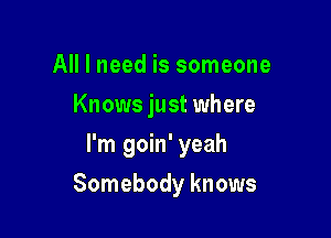 All I need is someone
Knows just where
I'm goin' yeah

Somebody knows