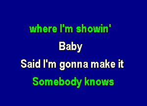 where I'm showin'
Baby
Said I'm gonna make it

Somebody knows