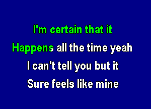 I'm certain that it

Happens all the time yeah

lcan't tell you but it
Sure feels like mine