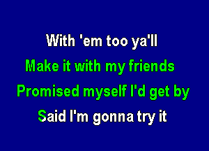 With 'em too ya'll
Make it with my friends

Promised myself I'd get by

Said I'm gonna try it