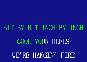 BIT BY BIT INCH BY INCH
COOL YOUR HEELS
WERE HANGIW FIRE