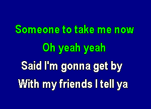 Someone to take me now
Oh yeah yeah
Said I'm gonna get by

With my friends I tell ya