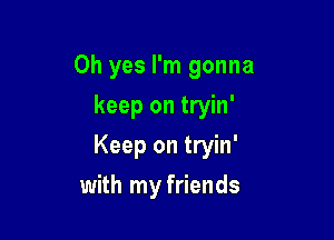 Oh yes I'm gonna
keep on tryin'

Keep on tryin'

with my friends