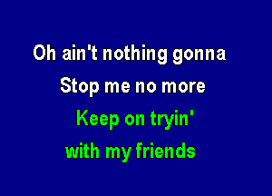 0h ain't nothing gonna
Stop me no more

Keep on tryin'

with my friends