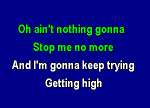 0h ain't nothing gonna
Stop me no more

And I'm gonna keep trying
Getting high