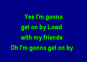 Yes I'm gonna
get on by Lawd
with my friends

Oh I'm gonna get on by