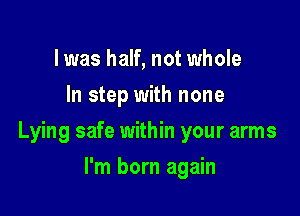 l was half, not whole
In step with none

Lying safe within your arms

I'm born again