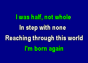 l was half, not whole
In step with none

Reaching through this world

I'm born again