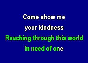 Come show me
your kindness

Reaching through this world

In need of one