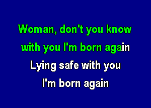 Woman, don't you know
with you I'm born again

Lying safe with you

I'm born again