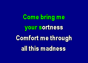 Come bring me
your sortness

Comfort me through

all this madness