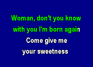 Woman, don't you know

with you I'm born again

Come give me
your sweetness