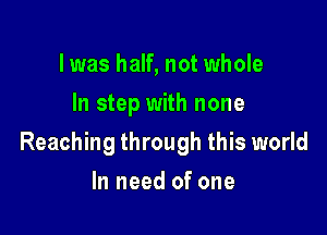 l was half, not whole
In step with none

Reaching through this world

In need of one