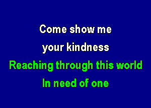 Come show me
your kindness

Reaching through this world

In need of one