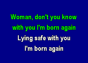 Woman, don't you know
with you I'm born again

Lying safe with you

I'm born again