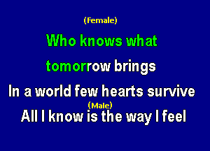 (female)

Who knows what

tomorrow brings

In a world few hearts survive
(Male)

All I know is the way I feel