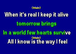 (Male)

When it's real I keep it alive

tomorrow brings

In a world few hearts survive
(Male)

All I know is the way I feel