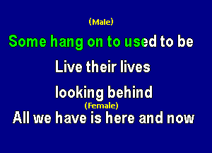 (Male)

Some hang on to used to be
Live their lives

looking behind

(Female)

All we have is here and now