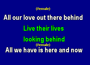 (female)

All our love out there behind
Live their lives

looking behind

(Female)

All we have is here and now