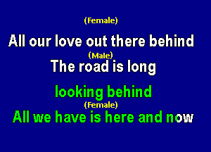 (female)

All our love out there behind

(Male)

The road is long

looking behind

(Female)

All we have is here and now