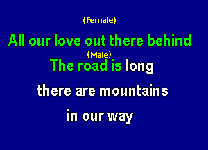 (female)

All our love out there behind

(Male)

The road is long
there are mountains

in our way
