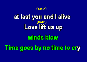 (Male)

at last you and I alive

(Both)

Love lift us up
winds blow

Time goes by no time to cry