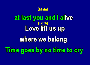 (Male)

at last you and I alive

(Both)

Love lift us up
where we belong

Time goes by no time to cry