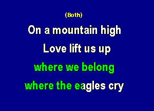 (Both)

On a mountain high
Love lift us up
where we belong

where the eagles cry