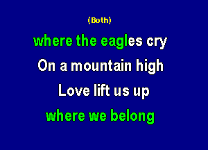 (Both)

where the eagles cry
On a mountain high
Love lift us up

where we belong