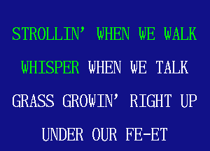 STROLLIW WHEN WE WALK
WHISPER WHEN WE TALK
GRASS GROWIIW RIGHT UP
UNDER OUR FE-ET