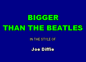 BIIGGEIR
THAN THE BEATLES

IN THE STYLE 0F

Joe Diffie