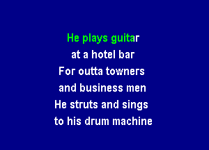 He plays guitar
at a hotel bar
For outta towners

and business men
He struts and sings
to his drum machine