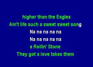higher than the Eagles
Ain't life such a sweet sweet song
Na na na na na

Na na na na na
a Rollin' Stone
They got a love takes them