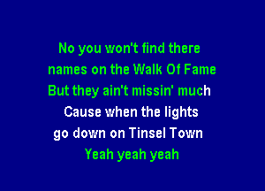 No you won't find there
names on the Walk 0! Fame
But they ain't missin' much

Cause when the lights
go down on Tinsel Town
Yeah yeah yeah